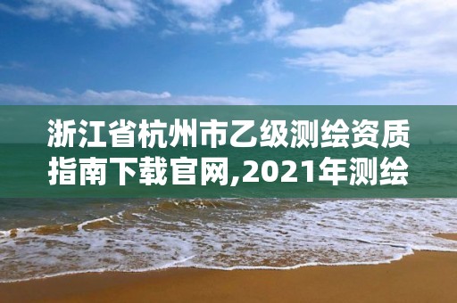 浙江省杭州市乙級(jí)測繪資質(zhì)指南下載官網(wǎng),2021年測繪乙級(jí)資質(zhì)申報(bào)條件。