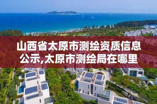 山西省太原市測繪資質信息公示,太原市測繪局在哪里