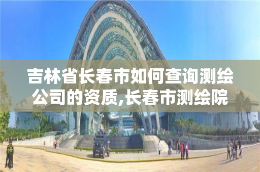 吉林省長春市如何查詢測繪公司的資質,長春市測繪院電話