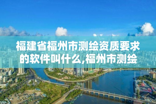 福建省福州市測(cè)繪資質(zhì)要求的軟件叫什么,福州市測(cè)繪地理信息局