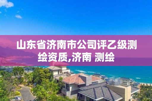 山東省濟南市公司評乙級測繪資質,濟南 測繪