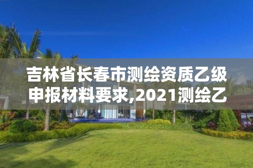 吉林省長(zhǎng)春市測(cè)繪資質(zhì)乙級(jí)申報(bào)材料要求,2021測(cè)繪乙級(jí)資質(zhì)申報(bào)條件