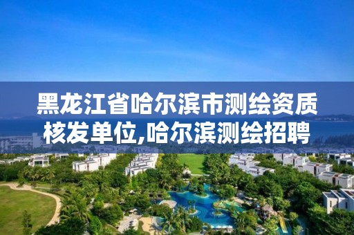 黑龍江省哈爾濱市測繪資質核發單位,哈爾濱測繪招聘信息