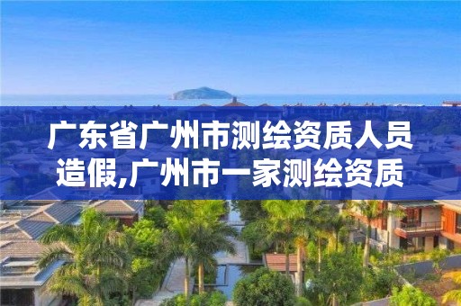 廣東省廣州市測繪資質人員造假,廣州市一家測繪資質單位