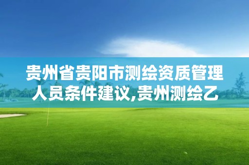 貴州省貴陽市測繪資質管理人員條件建議,貴州測繪乙級資質單位。