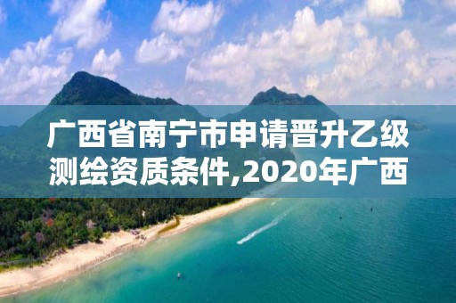 廣西省南寧市申請晉升乙級測繪資質條件,2020年廣西甲級測繪資質單位