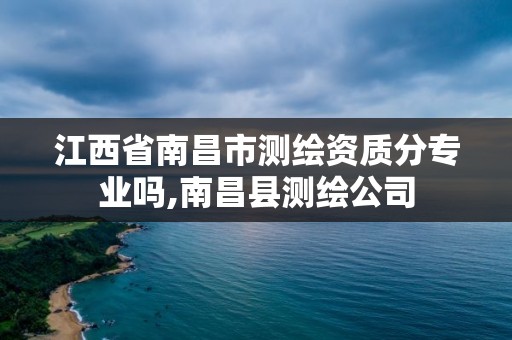 江西省南昌市測繪資質分專業嗎,南昌縣測繪公司