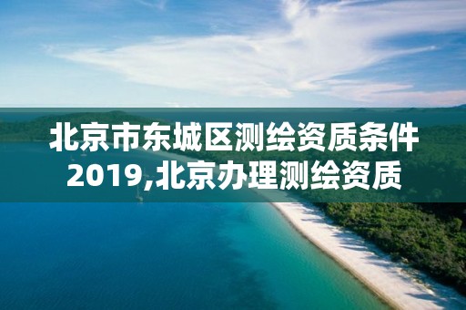 北京市東城區(qū)測繪資質(zhì)條件2019,北京辦理測繪資質(zhì)