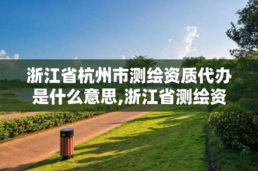 浙江省杭州市測繪資質代辦是什么意思,浙江省測繪資質查詢