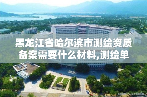 黑龍江省哈爾濱市測繪資質(zhì)備案需要什么材料,測繪單位資質(zhì)備案登記表。