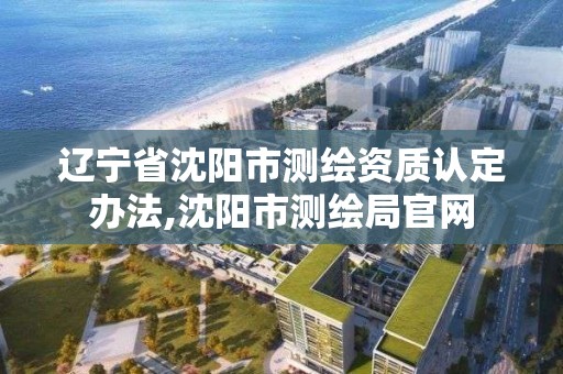 遼寧省沈陽市測繪資質認定辦法,沈陽市測繪局官網