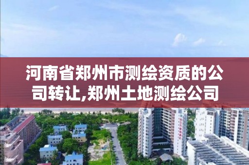 河南省鄭州市測繪資質的公司轉讓,鄭州土地測繪公司