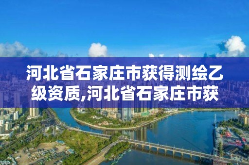 河北省石家莊市獲得測繪乙級資質,河北省石家莊市獲得測繪乙級資質的公司