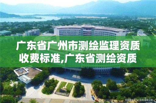 廣東省廣州市測繪監理資質收費標準,廣東省測繪資質辦理流程