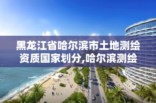 黑龍江省哈爾濱市土地測繪資質國家劃分,哈爾濱測繪勘察研究院怎么樣