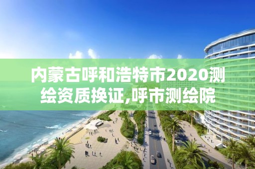 內蒙古呼和浩特市2020測繪資質換證,呼市測繪院