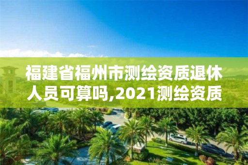 福建省福州市測繪資質(zhì)退休人員可算嗎,2021測繪資質(zhì)老人老辦法