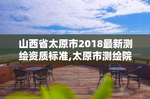 山西省太原市2018最新測繪資質標準,太原市測繪院的上級單位