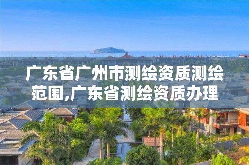 廣東省廣州市測繪資質測繪范圍,廣東省測繪資質辦理流程