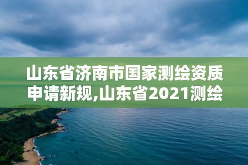 山東省濟南市國家測繪資質申請新規,山東省2021測繪資質延期公告