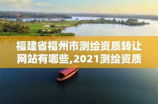 福建省福州市測繪資質(zhì)轉(zhuǎn)讓網(wǎng)站有哪些,2021測繪資質(zhì)延期公告福建省