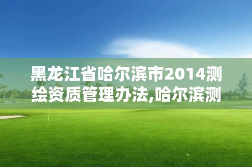 黑龍江省哈爾濱市2014測繪資質(zhì)管理辦法,哈爾濱測繪局在哪。