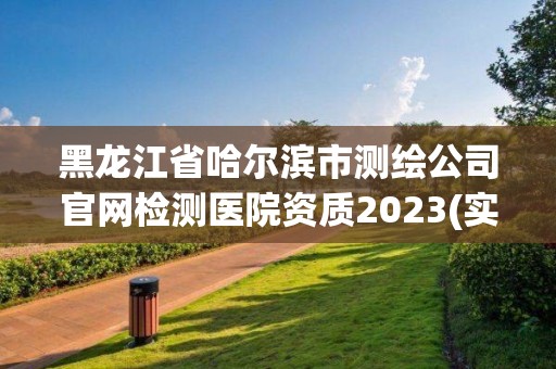 黑龍江省哈爾濱市測繪公司官網檢測醫院資質2023(實時/更新中)