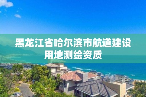 黑龍江省哈爾濱市航道建設(shè)用地測繪資質(zhì)