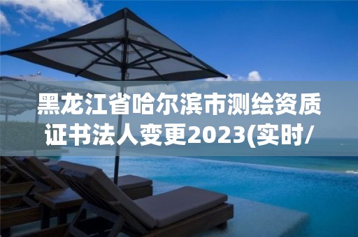 黑龍江省哈爾濱市測繪資質證書法人變更2023(實時/更新中)