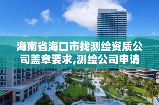 海南省海口市找測繪資質公司蓋章要求,測繪公司申請資質