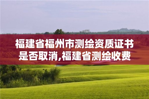 福建省福州市測繪資質證書是否取消,福建省測繪收費標準