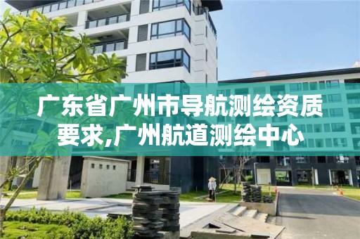 廣東省廣州市導航測繪資質要求,廣州航道測繪中心