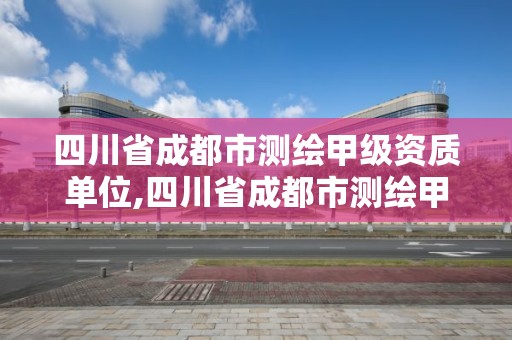 四川省成都市測繪甲級資質單位,四川省成都市測繪甲級資質單位有幾家