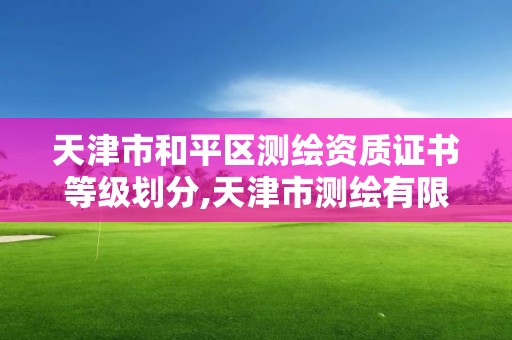 天津市和平區測繪資質證書等級劃分,天津市測繪有限公司。