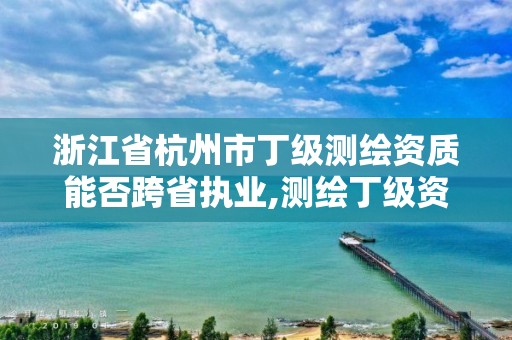 浙江省杭州市丁級測繪資質能否跨省執業,測繪丁級資質申報條件。