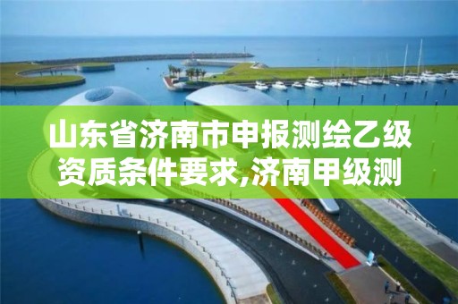 山東省濟南市申報測繪乙級資質條件要求,濟南甲級測繪公司。