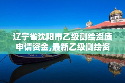 遼寧省沈陽市乙級測繪資質(zhì)申請資金,最新乙級測繪資質(zhì)