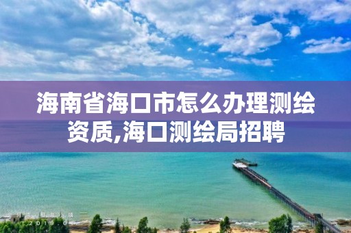 海南省?？谑性趺崔k理測繪資質(zhì),?？跍y繪局招聘