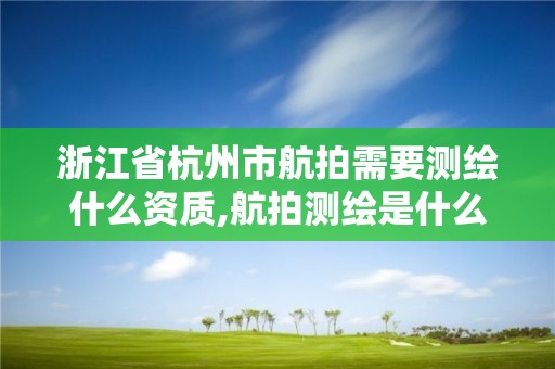 浙江省杭州市航拍需要測繪什么資質,航拍測繪是什么意思