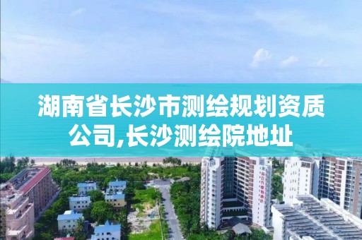 湖南省長沙市測繪規(guī)劃資質公司,長沙測繪院地址