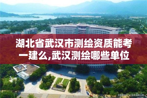 湖北省武漢市測繪資質能考一建么,武漢測繪哪些單位比較好。