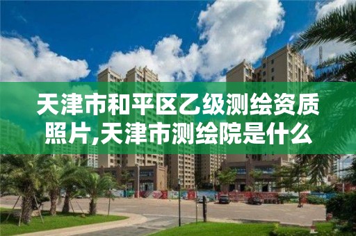 天津市和平區乙級測繪資質照片,天津市測繪院是什么單位性質