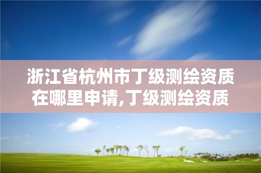 浙江省杭州市丁級測繪資質在哪里申請,丁級測繪資質業務范圍有哪些