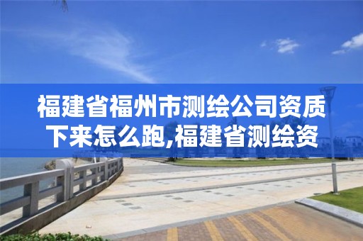 福建省福州市測繪公司資質下來怎么跑,福建省測繪資質查詢