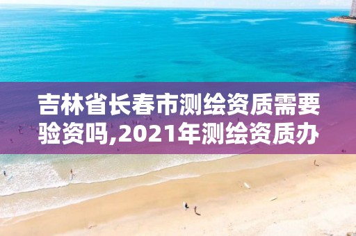 吉林省長春市測繪資質(zhì)需要驗資嗎,2021年測繪資質(zhì)辦理