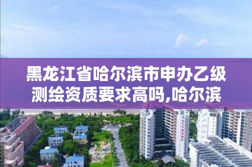 黑龍江省哈爾濱市申辦乙級測繪資質要求高嗎,哈爾濱測繪院招聘。