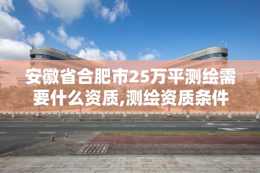 安徽省合肥市25萬平測繪需要什么資質,測繪資質條件