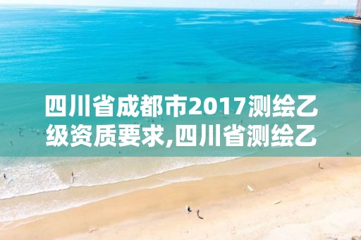 四川省成都市2017測繪乙級資質要求,四川省測繪乙級資質條件。