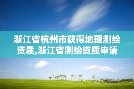 浙江省杭州市獲得地理測(cè)繪資質(zhì),浙江省測(cè)繪資質(zhì)申請(qǐng)需要什么條件。