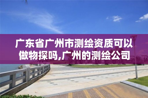 廣東省廣州市測繪資質(zhì)可以做物探嗎,廣州的測繪公司有哪些